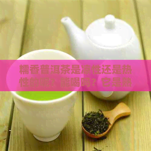 糯香普洱茶是凉性还是热性的呢？能喝吗？它是熟茶还是生茶？