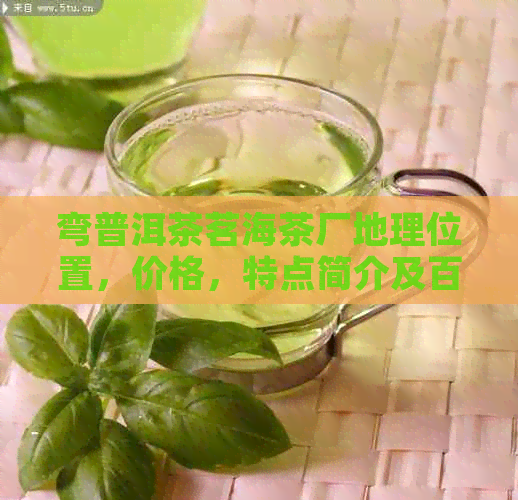 弯普洱茶茗海茶厂地理位置，价格，特点简介及百度百科，每公斤多少钱？