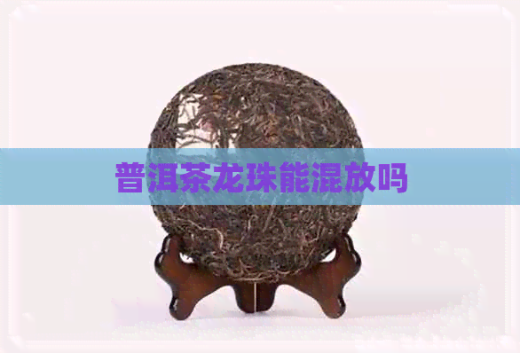 普洱茶龙珠能混放吗