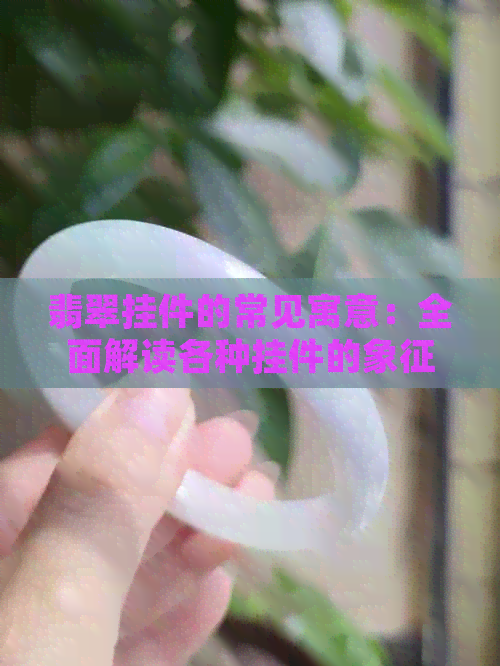 翡翠挂件的常见寓意：全面解读各种挂件的象征意义