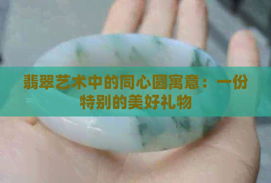 翡翠艺术中的同心圆寓意：一份特别的美好礼物