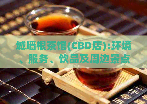 城墙根茶馆(CBD店):环境、服务、饮品及周边景点一网打尽的全面评价