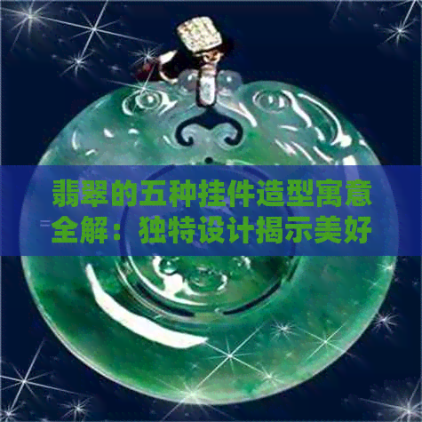 翡翠的五种挂件造型寓意全解：独特设计揭示美好愿景