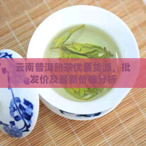 云南普洱熟茶优质货源，批发价及最新价格分析