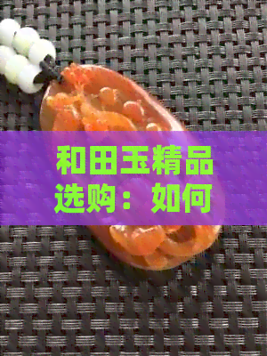 和田玉精品选购：如何分辨料子质量与价值，买到物超所值的美玉