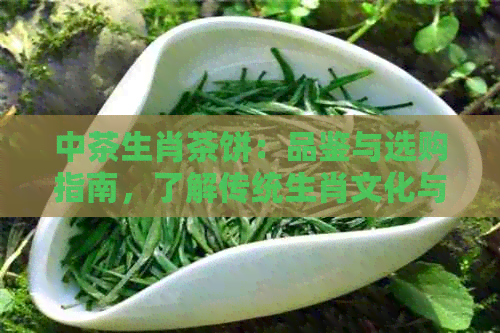 中茶生肖茶饼：品鉴与选购指南，了解传统生肖文化与茶艺的完美结合