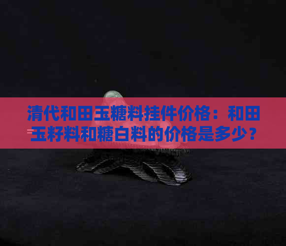 清代和田玉糖料挂件价格：和田玉籽料和糖白料的价格是多少？