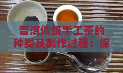 普洱传统手工茶的种类及制作过程：探究其独特魅力与特点