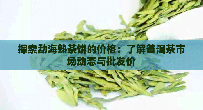 探索勐海熟茶饼的价格：了解普洱茶市场动态与批发价