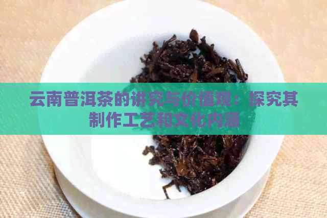 云南普洱茶的讲究与价值观：探究其制作工艺和文化内涵