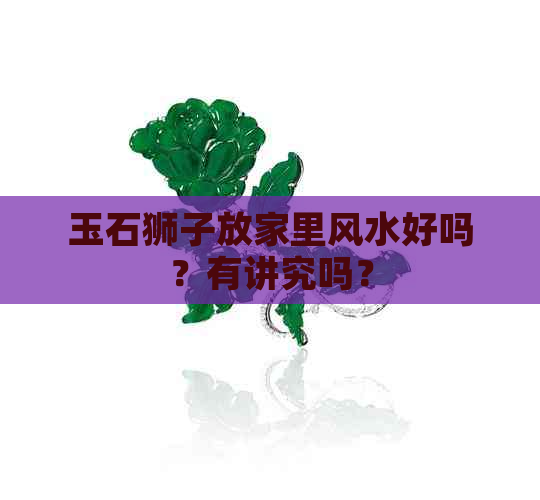 玉石狮子放家里风水好吗？有讲究吗？