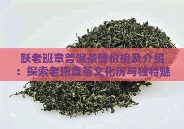 跃老班章普洱茶砖价格及介绍：探索老班章茶文化历与独特魅力