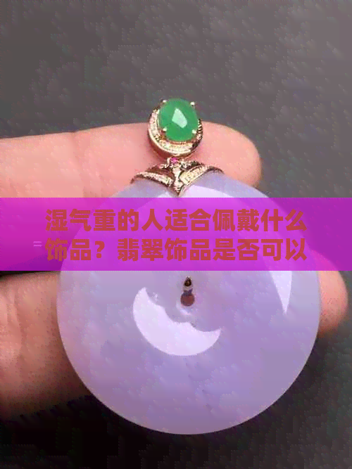 湿气重的人适合佩戴什么饰品？翡翠饰品是否可以缓解身体不适？