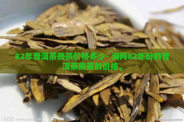 82年普洱茶熟茶价格多少- 询问82年份的普洱茶熟茶的价格。