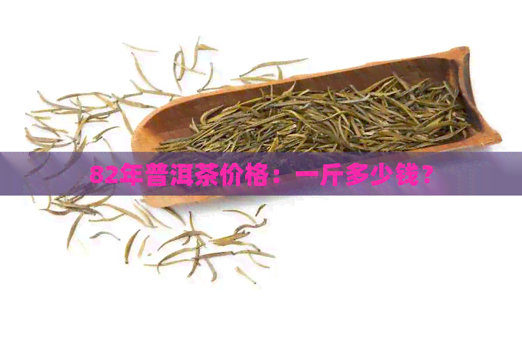 82年普洱茶价格：一斤多少钱？