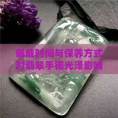 佩戴时间与保养方式对翡翠手镯光泽影响探究：是否越戴越亮？