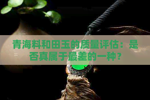 青海料和田玉的质量评估：是否真属于最差的一种？