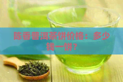 陈香普洱茶饼价格：多少钱一饼？