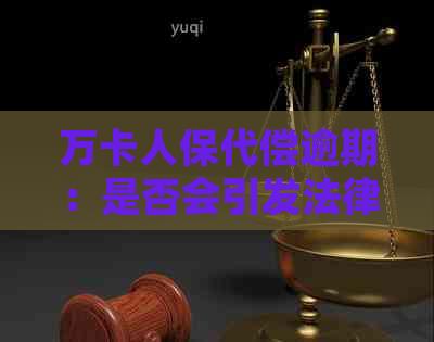 万卡人保代偿逾期：是否会引发法律诉讼？玖富资讯深度解析