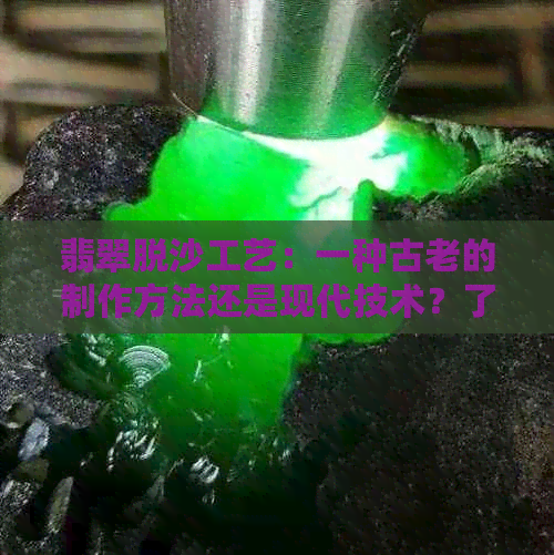 翡翠脱沙工艺：一种古老的制作方法还是现代技术？了解其历史和现状