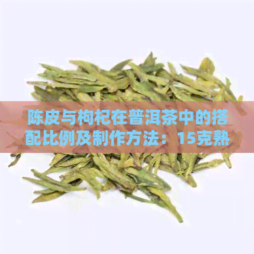 陈皮与枸杞在普洱茶中的搭配比例及制作方法：15克熟普洱茶的理想搭配方案