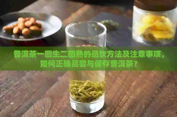 普洱茶一回生二回熟的品饮方法及注意事项，如何正确品尝与保存普洱茶？