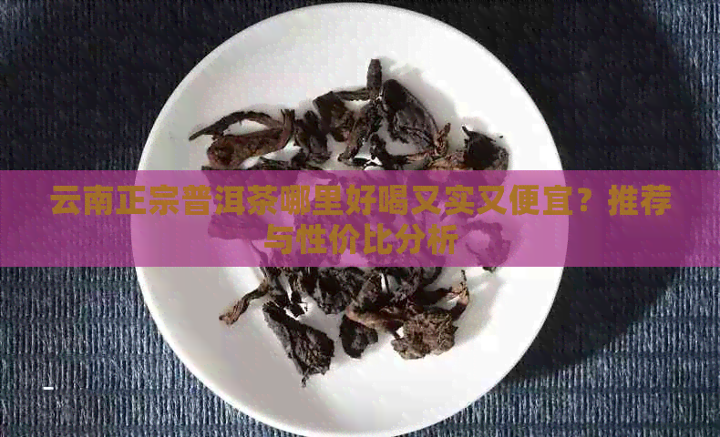 云南正宗普洱茶哪里好喝又实又便宜？推荐与性价比分析