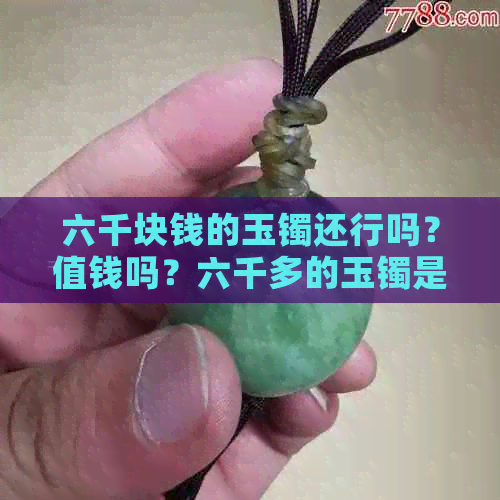 六千块钱的玉镯还行吗？值钱吗？六千多的玉镯是真的吗？