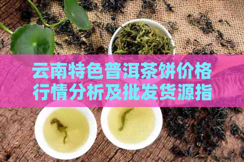 云南特色普洱茶饼价格行情分析及批发货源指南