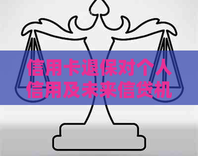 信用卡退保对个人信用及未来信贷机会的影响：详细解答与建议