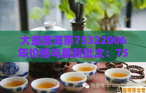 大益普洱茶75322006年价格与最新批次：7562、7672、XXXX年X月的7542