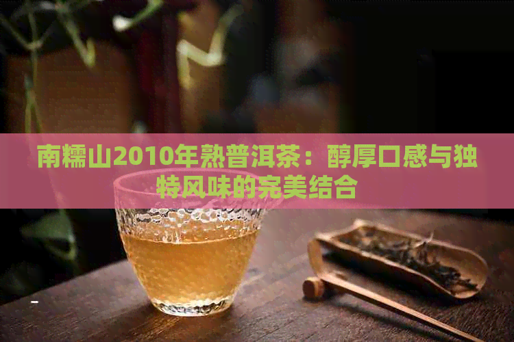 南糯山2010年熟普洱茶：醇厚口感与独特风味的完美结合