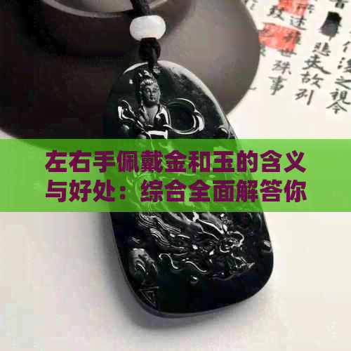 左右手佩戴金和玉的含义与好处：综合全面解答你的疑问