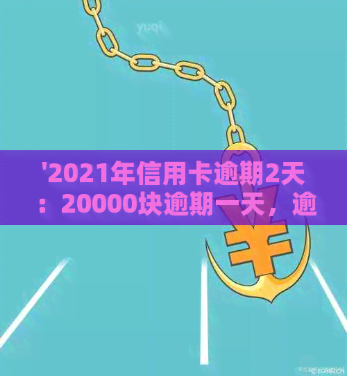 '2021年信用卡逾期2天：20000块逾期一天，逾期两天信用卡'