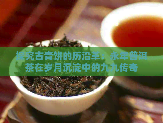 探究古青饼的历沿革：永年普洱茶在岁月沉淀中的九九传奇