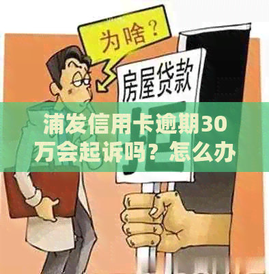 浦发信用卡逾期30万会起诉吗？怎么办？