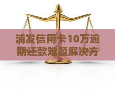 浦发信用卡10万逾期还款难题解决方法与应对策略