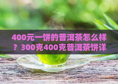 400元一饼的普洱茶怎么样？300克400克普洱茶饼详细对比