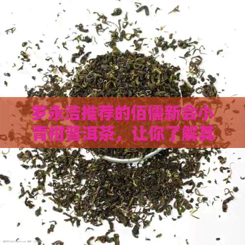 罗永浩推荐的佰儒新会小青柑普洱茶，让你了解其制作工艺、功效与品饮方法