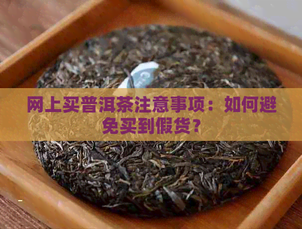 网上买普洱茶注意事项：如何避免买到假货？