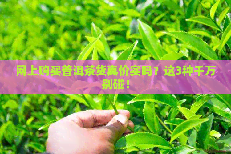 网上购买普洱茶货真价实吗？这3种千万别碰！