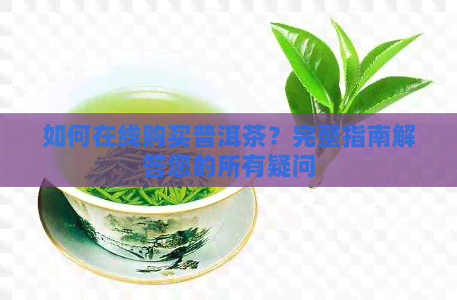 如何在线购买普洱茶？完整指南解答您的所有疑问