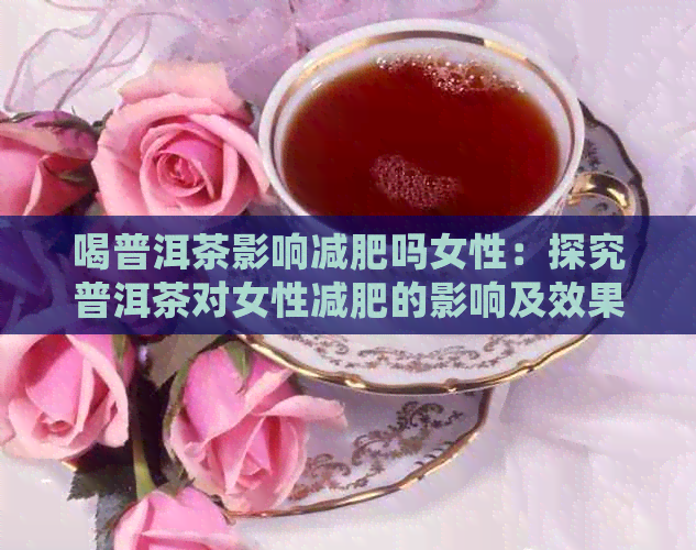 喝普洱茶影响减肥吗女性：探究普洱茶对女性减肥的影响及效果