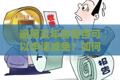 逾期五年后是否可以申请减免？如何进行申请？具体流程和条件是什么？