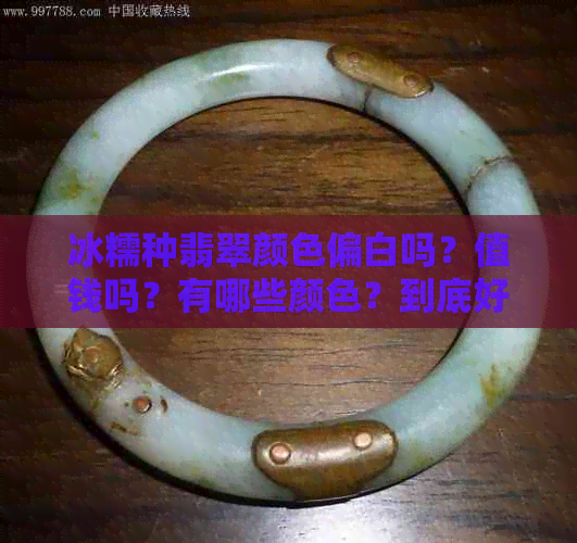 冰糯种翡翠颜色偏白吗？值钱吗？有哪些颜色？到底好不好？特点是什么？