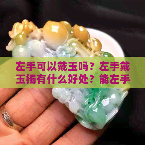 左手可以戴玉吗？左手戴玉镯有什么好处？能左手戴玉右手戴金吗？