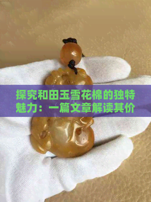 探究和田玉雪花棉的独特魅力：一篇文章解读其价值与购买建议