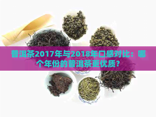 普洱茶2017年与2018年口感对比：哪个年份的普洱茶更优质？