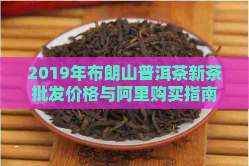 2019年布朗山普洱茶新茶批发价格与阿里购买指南