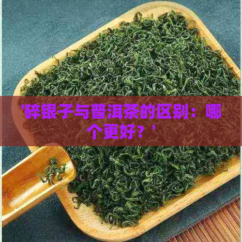 '碎银子与普洱茶的区别：哪个更好？'